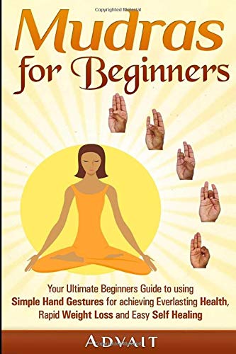Mudras for Beginners: Your Ultimate Beginners Guide to using Simple Hand Gestures for achieving Everlasting Health, Rapid Weight Loss and Easy Self Healing (Mudra Healing, Band 1)